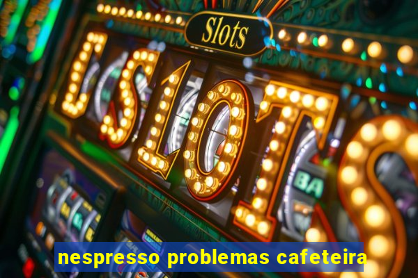 nespresso problemas cafeteira